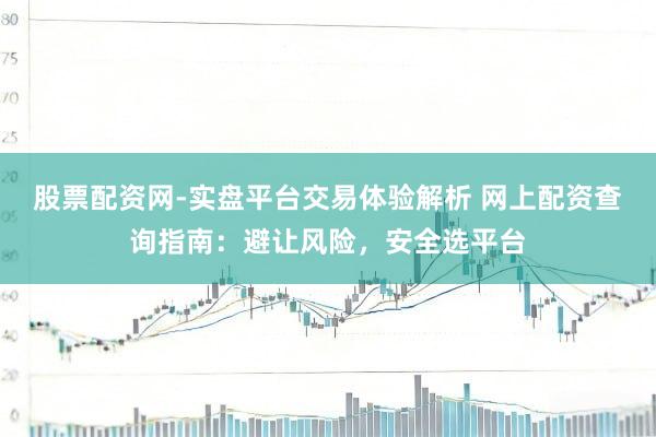 股票配资网-实盘平台交易体验解析 网上配资查询指南：避让风险，安全选平台