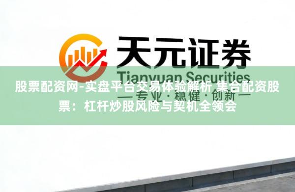 股票配资网-实盘平台交易体验解析 集合配资股票：杠杆炒股风险与契机全领会