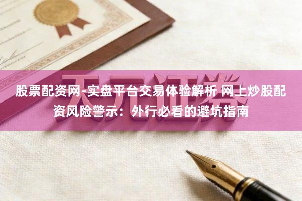 股票配资网-实盘平台交易体验解析 网上炒股配资风险警示：外行必看的避坑指南