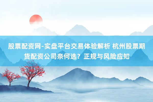 股票配资网-实盘平台交易体验解析 杭州股票期货配资公司奈何选?正规与风险应知