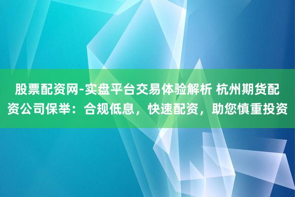 股票配资网-实盘平台交易体验解析 杭州期货配资公司保举：合规低息，快速配资，助您慎重投资