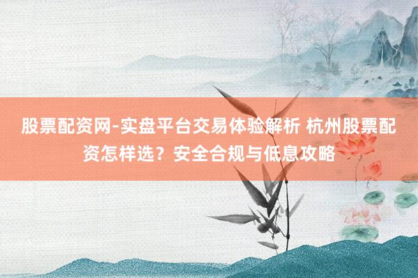 股票配资网-实盘平台交易体验解析 杭州股票配资怎样选?安全合规与低息攻略